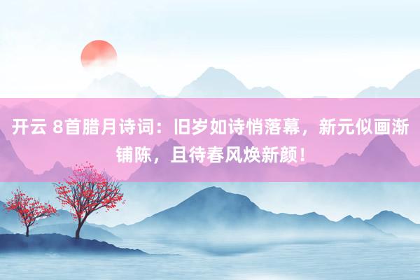 開云 8首臘月詩(shī)詞：舊歲如詩(shī)悄落幕，新元似畫漸鋪陳，且待春風(fēng)煥新顏！