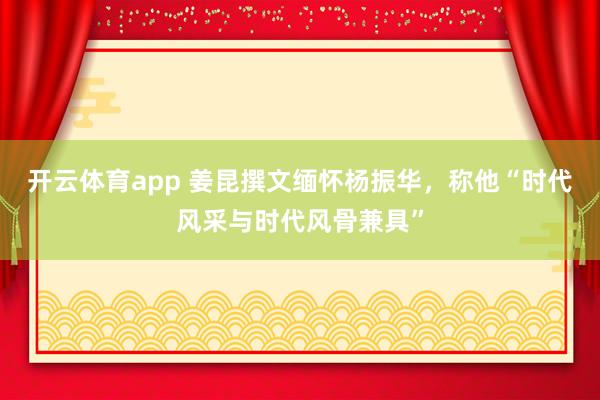 開云體育app 姜昆撰文緬懷楊振華，稱他“時代風采與時代風骨兼具”
