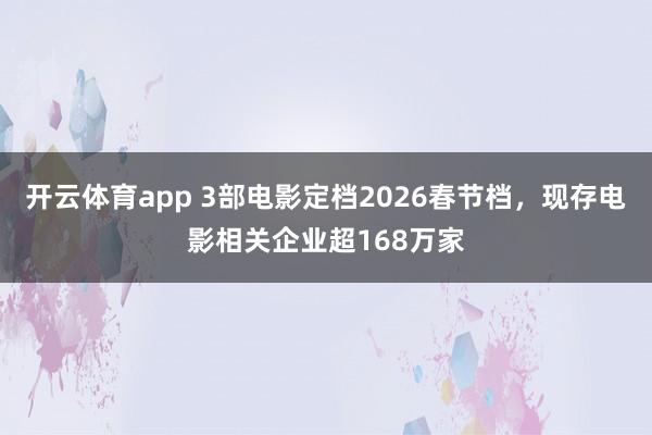 開云體育app 3部電影定檔2026春節檔，現存電影相關企業超168萬家