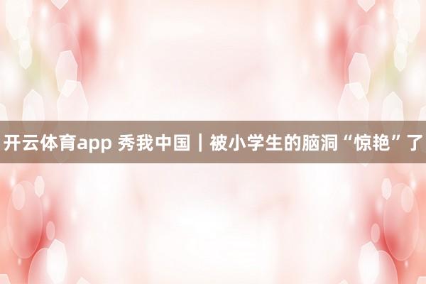 開云體育app 秀我中國|被小學(xué)生的腦洞“驚艷”了