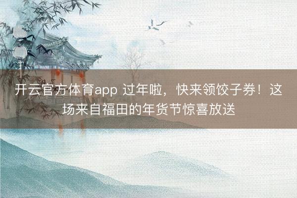 開云官方體育app 過(guò)年啦，快來(lái)領(lǐng)餃子券！這場(chǎng)來(lái)自福田的年貨節(jié)驚喜放送