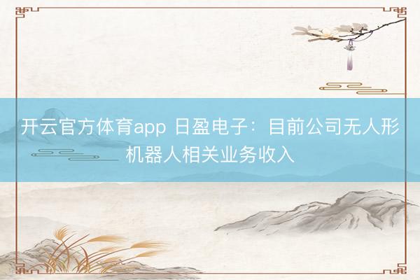 開云官方體育app 日盈電子：目前公司無(wú)人形機(jī)器人相關(guān)業(yè)務(wù)收入