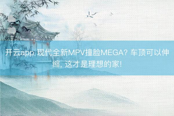 開云app 現代全新MPV撞臉MEGA? 車頂可以伸縮， 這才是理想的家!