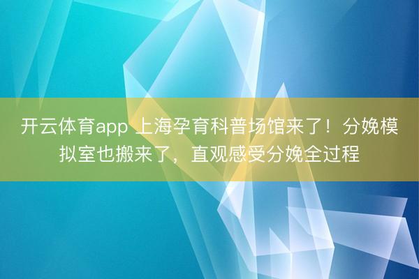 開云體育app 上海孕育科普場館來了！分娩模擬室也搬來了，直觀感受分娩全過程