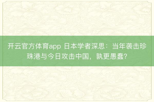 開云官方體育app 日本學者深思：當年襲擊珍珠港與今日攻擊中國，孰更愚蠢？