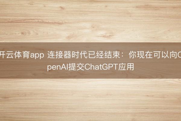 開云體育app 連接器時代已經(jīng)結(jié)束：你現(xiàn)在可以向OpenAI提交ChatGPT應(yīng)用