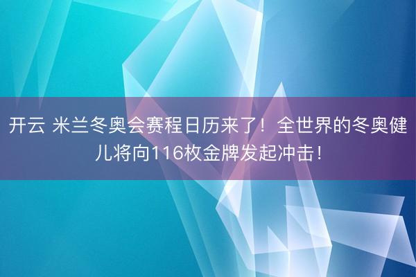 開云 米蘭冬奧會賽程日歷來了！全世界的冬奧健兒將向116枚金牌發(fā)起沖擊！