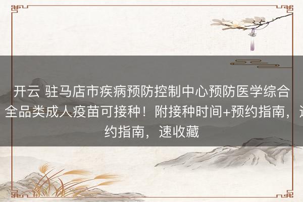 開(kāi)云 駐馬店市疾病預(yù)防控制中心預(yù)防醫(yī)學(xué)綜合門診｜全品類成人疫苗可接種！附接種時(shí)間+預(yù)約指南，速收藏