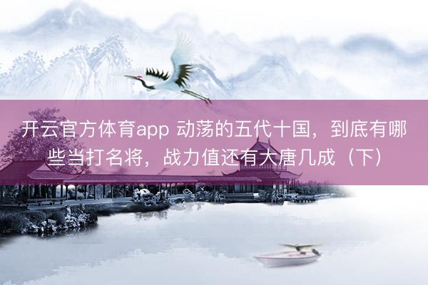 開云官方體育app 動蕩的五代十國，到底有哪些當打名將，戰(zhàn)力值還有大唐幾成（下）