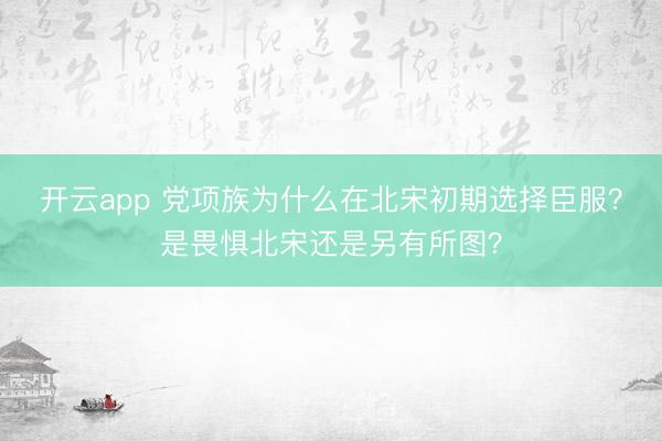 開云app 黨項族為什么在北宋初期選擇臣服？是畏懼北宋還是另有所圖？