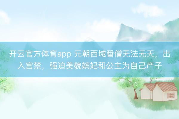 開云官方體育app 元朝西域番僧無法無天，出入宮禁，強(qiáng)迫美貌嬪妃和公主為自己產(chǎn)子