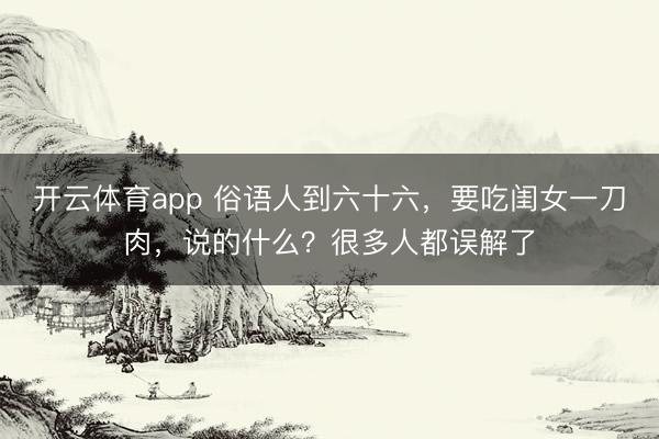 開云體育app 俗語人到六十六，要吃閨女一刀肉，說的什么？很多人都誤解了