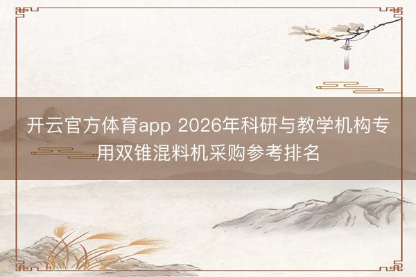 開云官方體育app 2026年科研與教學機構(gòu)專用雙錐混料機采購參考排名