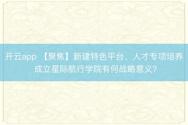 開云app 【聚焦】新建特色平臺、人才專項培養(yǎng) 成立星際航行學院有何戰(zhàn)略意義？