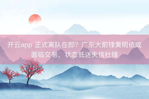 開云app 正式離隊在即？廣東大前鋒黃明依或面臨交易，狀態低迷失信杜鋒