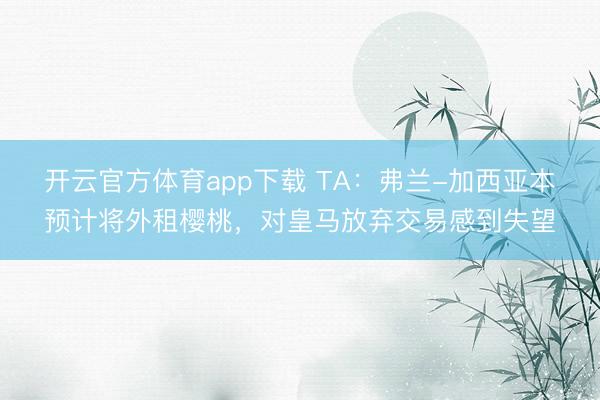 開云官方體育app下載 TA：弗蘭-加西亞本預計將外租櫻桃，對皇馬放棄交易感到失望