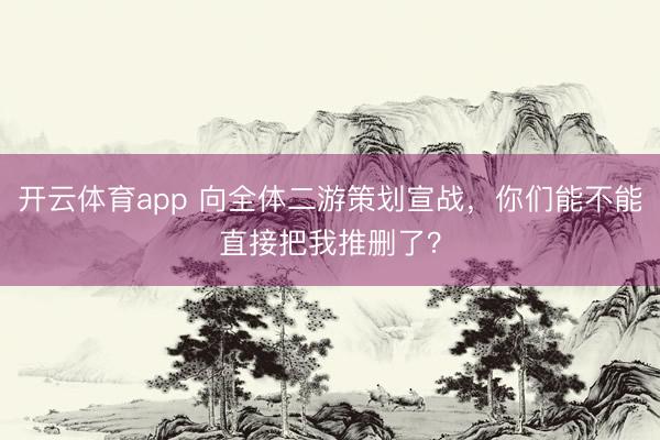 開云體育app 向全體二游策劃宣戰，你們能不能直接把我推刪了？