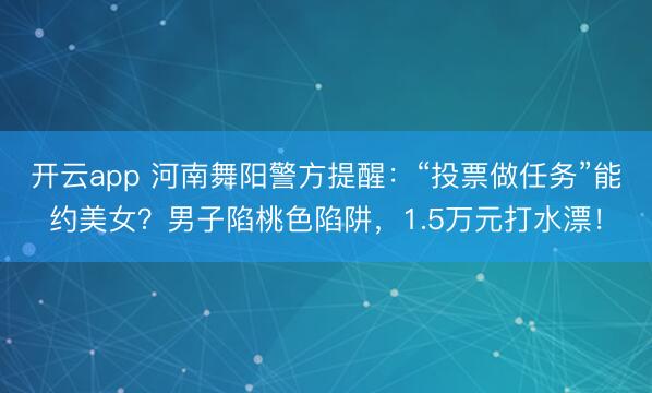 開云app 河南舞陽警方提醒：“投票做任務”能約美女？男子陷桃色陷阱，1.5萬元打水漂！