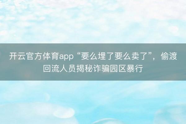 開云官方體育app “要么埋了要么賣了”，偷渡回流人員揭秘詐騙園區暴行