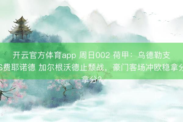 開云官方體育app 周日002 荷甲：烏德勒支VS費(fèi)耶諾德 加爾根沃德止頹戰(zhàn)，豪門客場沖歐穩(wěn)拿分？