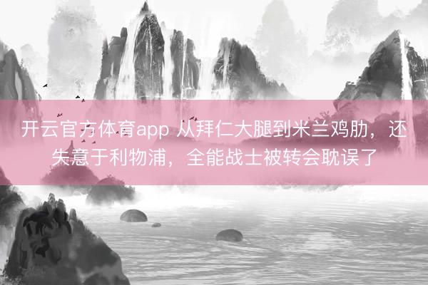 開云官方體育app 從拜仁大腿到米蘭雞肋，還失意于利物浦，全能戰(zhàn)士被轉(zhuǎn)會(huì)耽誤了