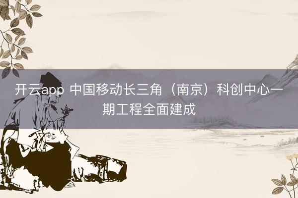 開云app 中國移動長三角（南京）科創(chuàng)中心一期工程全面建成