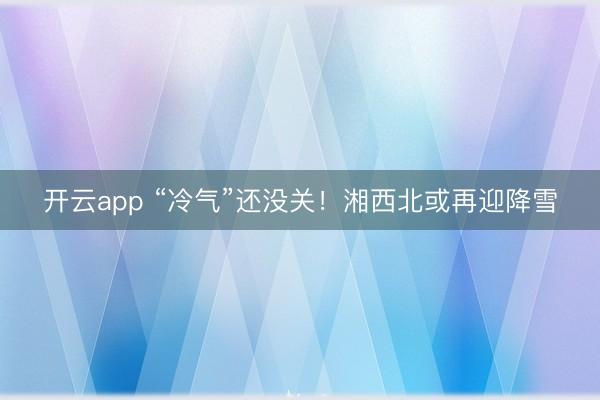 開云app “冷氣”還沒關(guān)！湘西北或再迎降雪