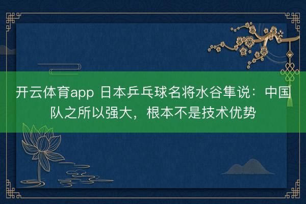 開云體育app 日本乒乓球名將水谷隼說：中國隊之所以強大，根本不是技術優勢