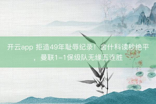 開云app 拒造49年恥辱紀(jì)錄！舍什科讀秒絕平，曼聯(lián)1-1保級隊無緣五連勝