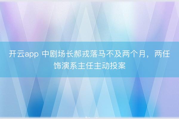開云app 中劇場長郝戎落馬不及兩個月，兩任飾演系主任主動投案