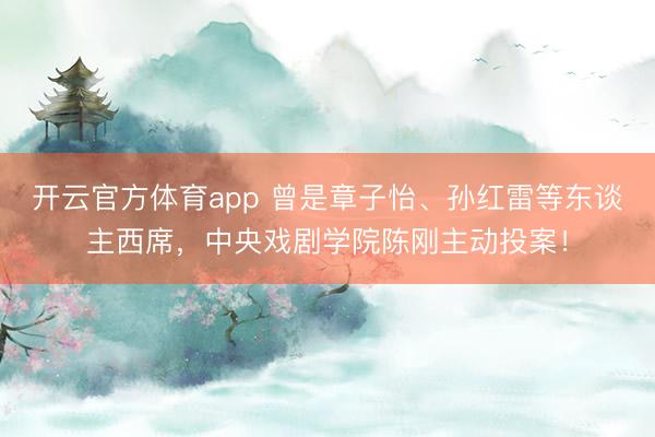 開云官方體育app 曾是章子怡、孫紅雷等東談主西席，中央戲劇學院陳剛主動投案！