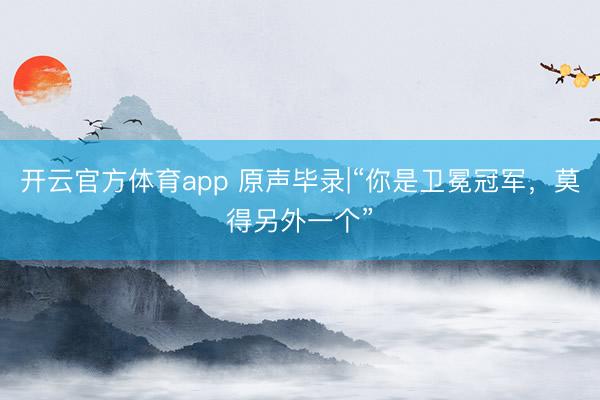 開云官方體育app 原聲畢錄|“你是衛冕冠軍，莫得另外一個”