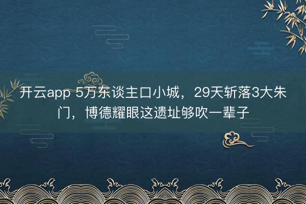 開(kāi)云app 5萬(wàn)東談主口小城,29天斬落3大朱門,博德耀眼這遺址夠吹一輩子
