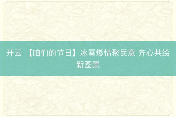 開云 【咱們的節日】冰雪燃情聚民意 齊心共繪新圖景