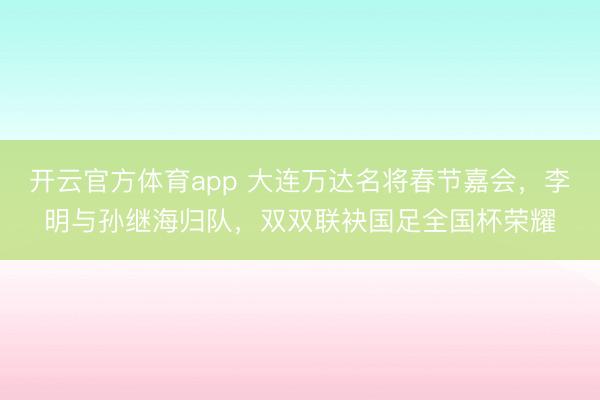 開(kāi)云官方體育app 大連萬(wàn)達(dá)名將春節(jié)嘉會(huì)，李明與孫繼海歸隊(duì)，雙雙聯(lián)袂國(guó)足全國(guó)杯榮耀