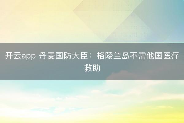 開云app 丹麥國防大臣：格陵蘭島不需他國醫療救助